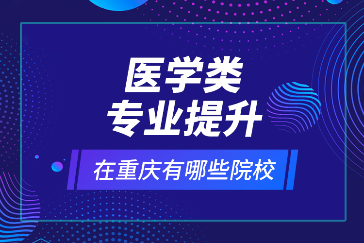 醫(yī)學類專業(yè)提升在重慶有哪些院校？