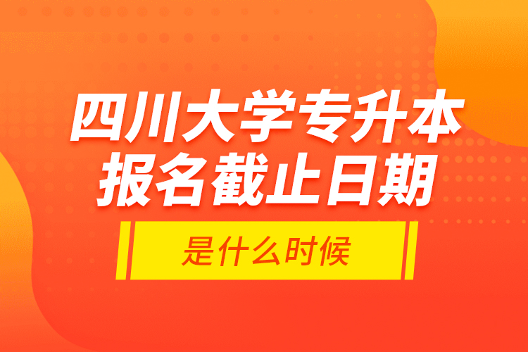 四川大學(xué)專升本報(bào)名截止日期是什么時(shí)候？