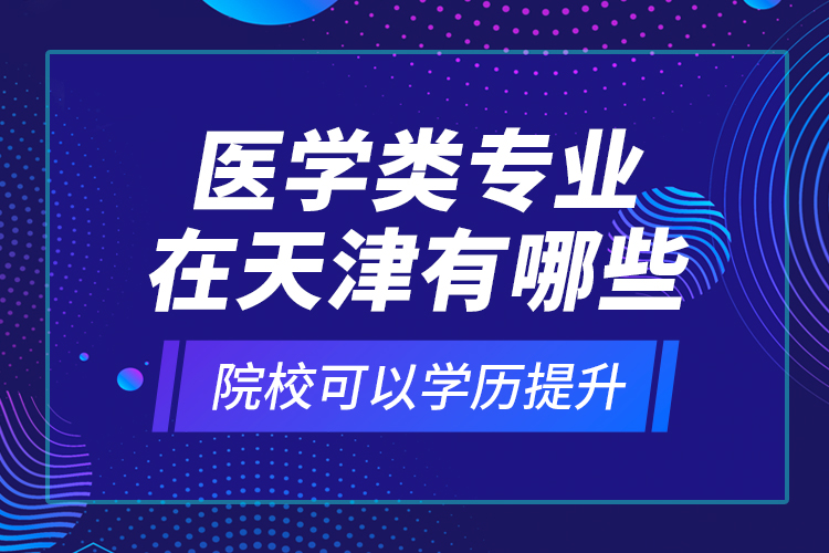 醫(yī)學(xué)類專業(yè)在天津有哪些院?？梢詫W(xué)歷提升？