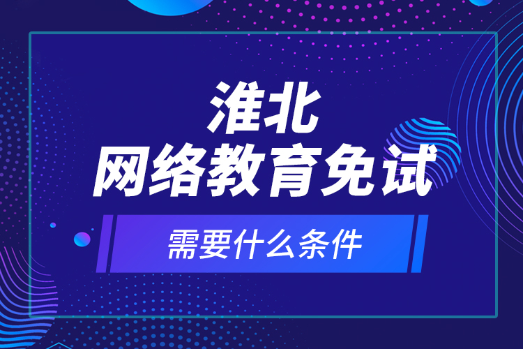 淮北網(wǎng)絡(luò)教育免試需要什么條件？