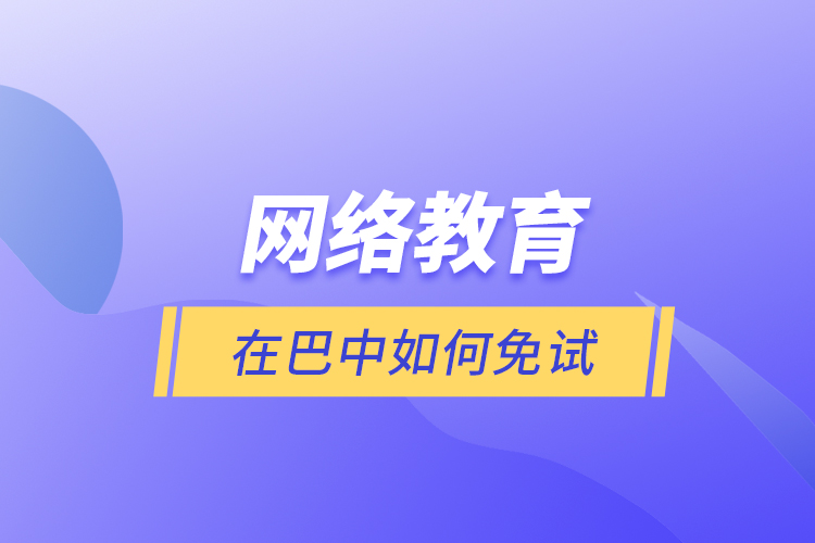 網(wǎng)絡(luò)教育在巴中如何免試？