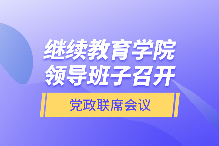 繼續(xù)教育學院領導班子召開黨政聯席會議
