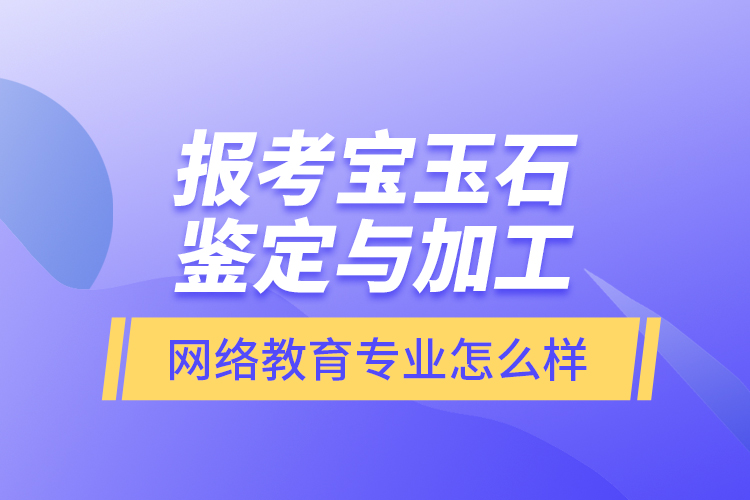 報考寶玉石鑒定與加工網(wǎng)絡(luò)教育專業(yè)怎么樣？