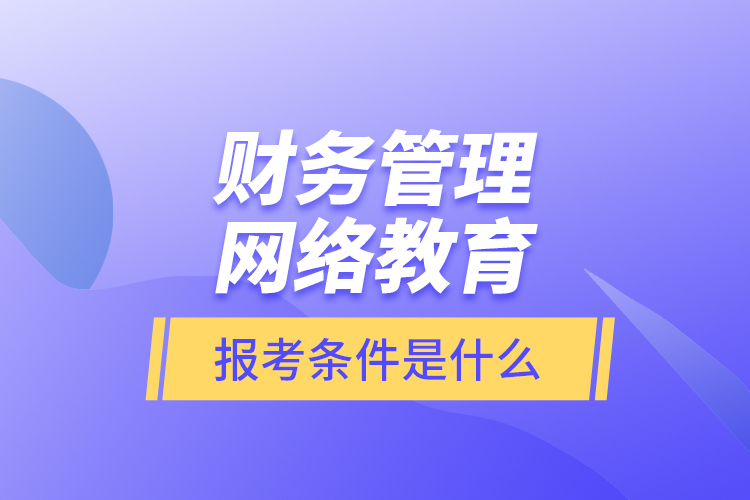 財務(wù)管理網(wǎng)絡(luò)教育報考條件是什么？