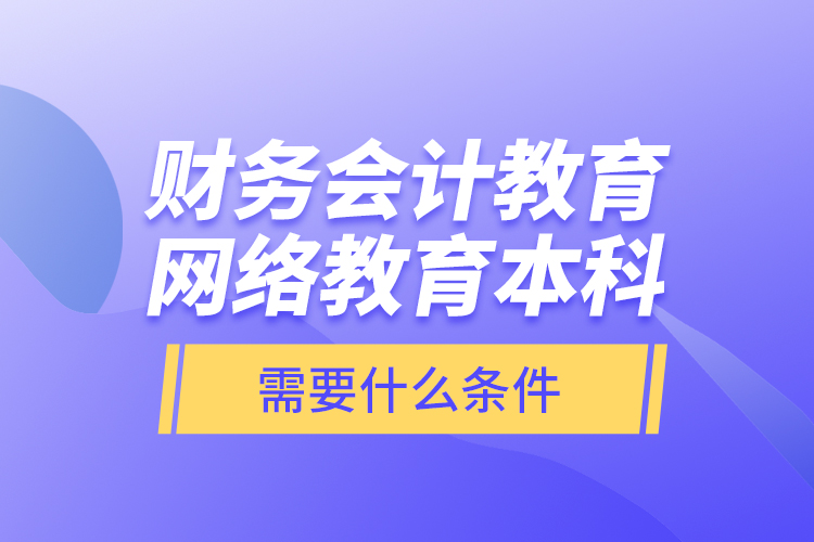 財務會計教育網(wǎng)絡教育本科需要什么條件？