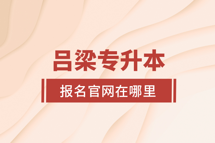 呂梁專升本報名官網(wǎng)在哪里？