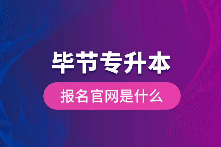 畢節(jié)專(zhuān)升本報(bào)名官網(wǎng)是什么？