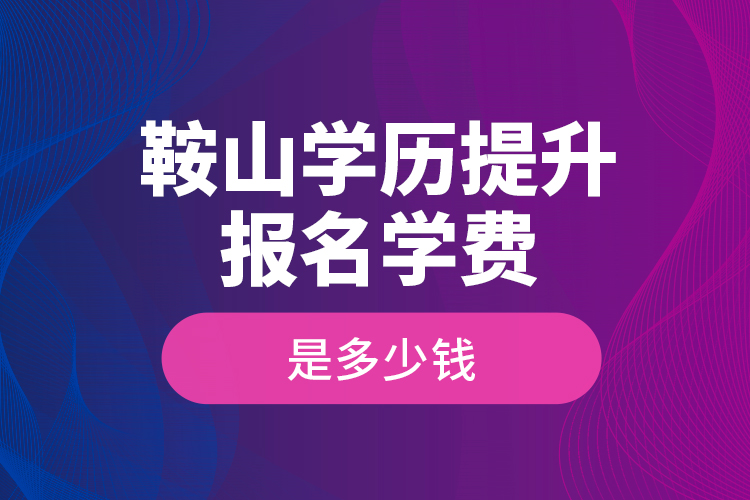鞍山學(xué)歷提升報(bào)名學(xué)費(fèi)是多少錢？