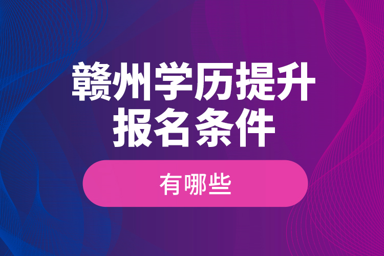 贛州學(xué)歷提升報(bào)名條件有哪些？