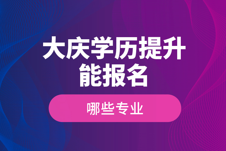 ?大慶學(xué)歷提升能報名哪些專業(yè)？