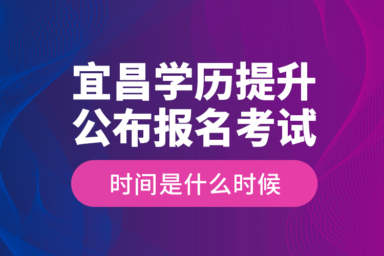 宜昌學(xué)歷提升公布報(bào)名考試時(shí)間是什么時(shí)候？