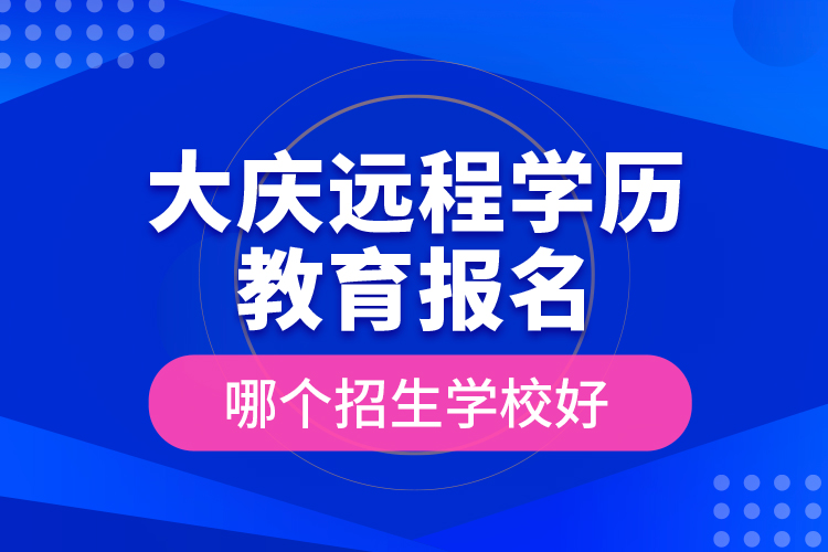 大慶遠(yuǎn)程學(xué)歷教育報(bào)名哪個(gè)招生學(xué)校好？