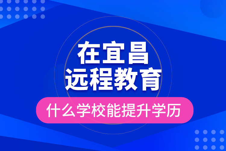 在宜昌遠(yuǎn)程教育什么學(xué)校能提升學(xué)歷？