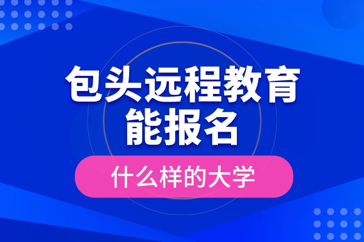 包頭遠程教育能報名什么樣的大學(xué)？