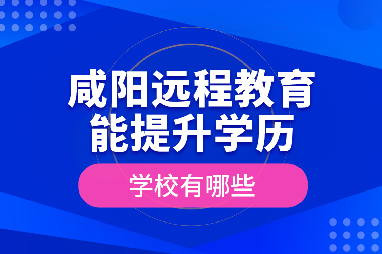 咸陽(yáng)遠(yuǎn)程教育能提升學(xué)歷的學(xué)校有哪些？