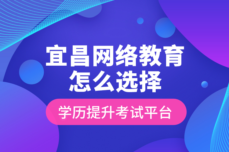 宜昌網絡教育怎么選擇學歷提升考試平臺？