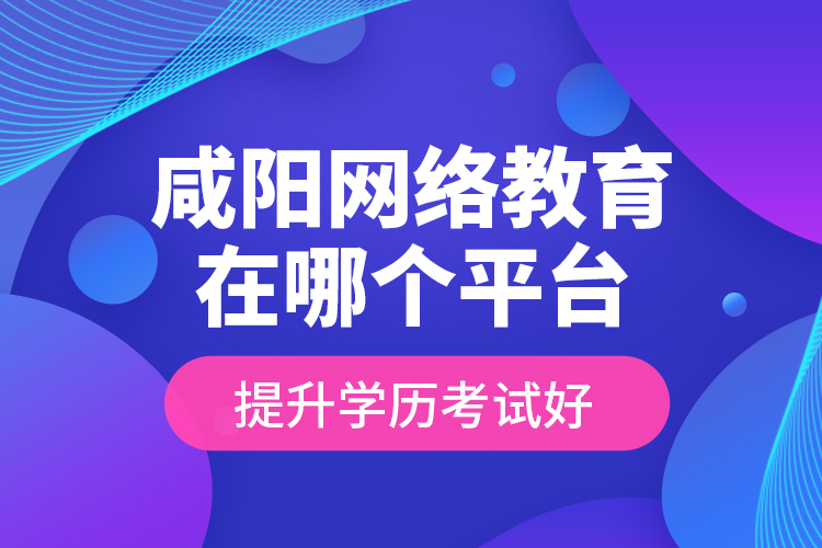 咸陽(yáng)網(wǎng)絡(luò)教育在哪個(gè)平臺(tái)提升學(xué)歷考試好？