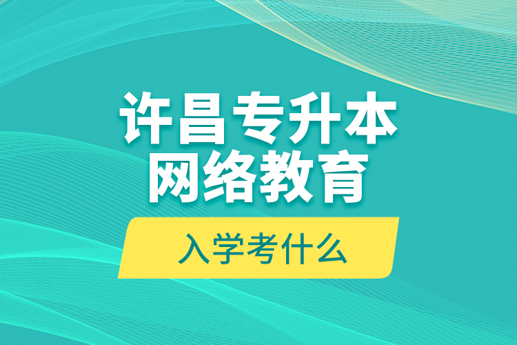 許昌專升本網(wǎng)絡(luò)教育入學(xué)考什么？