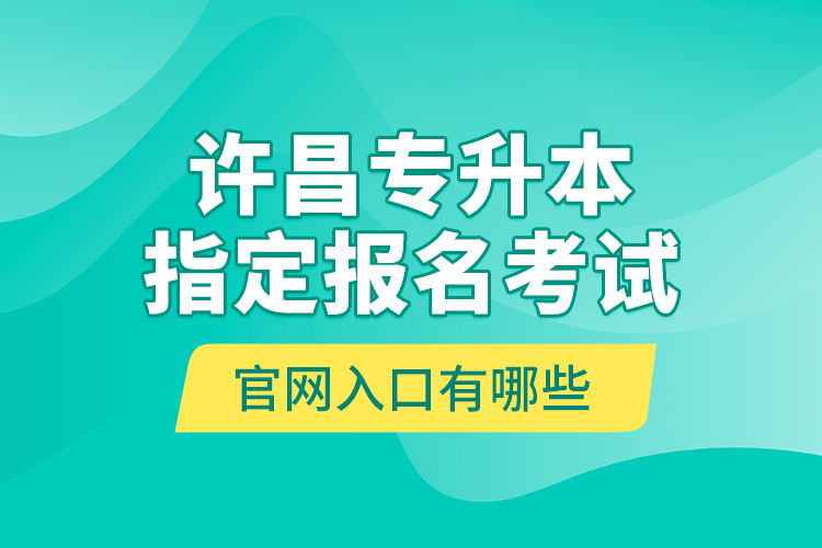 許昌專升本指定報(bào)名考試官網(wǎng)入口有哪些？