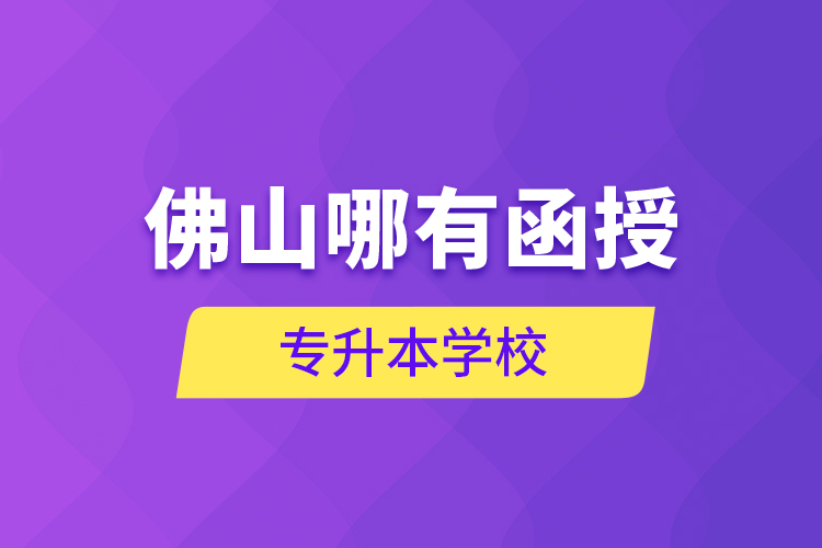 佛山哪有函授專升本學校？
