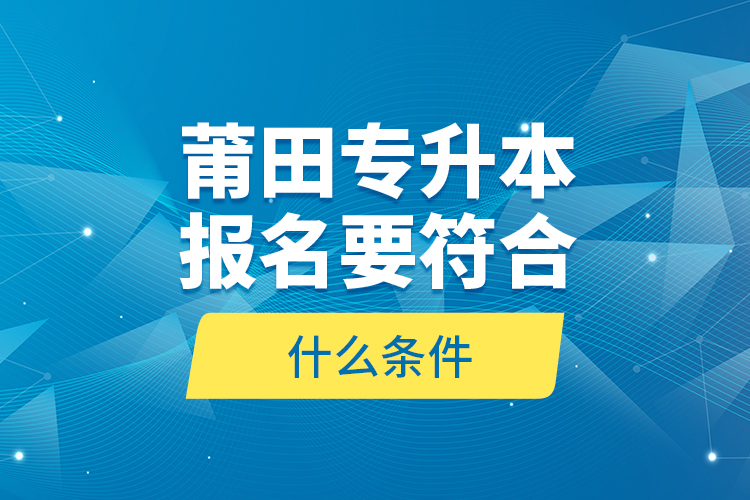 莆田專升本報(bào)名要符合什么條件？