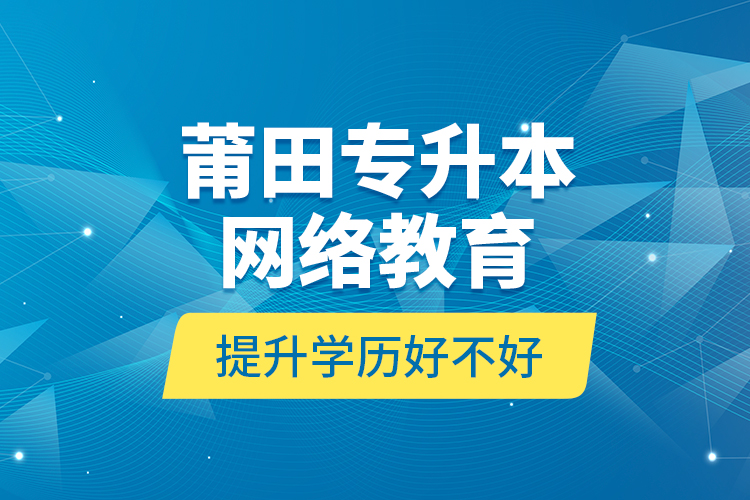 莆田專升本網(wǎng)絡(luò)教育提升學(xué)歷好不好？