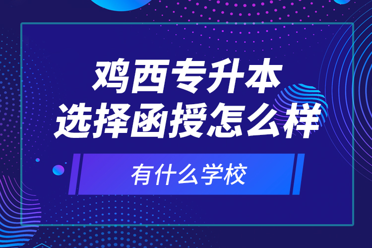 雞西專升本選擇函授怎么樣，有什么學(xué)校？