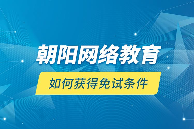 朝陽網(wǎng)絡(luò)教育如何獲得免試條件？