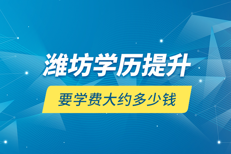 濰坊學(xué)歷提升要學(xué)費(fèi)大約多少錢(qián)？