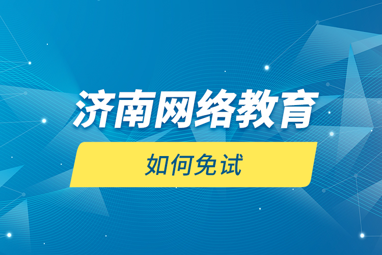 濟南網(wǎng)絡教育如何免試？