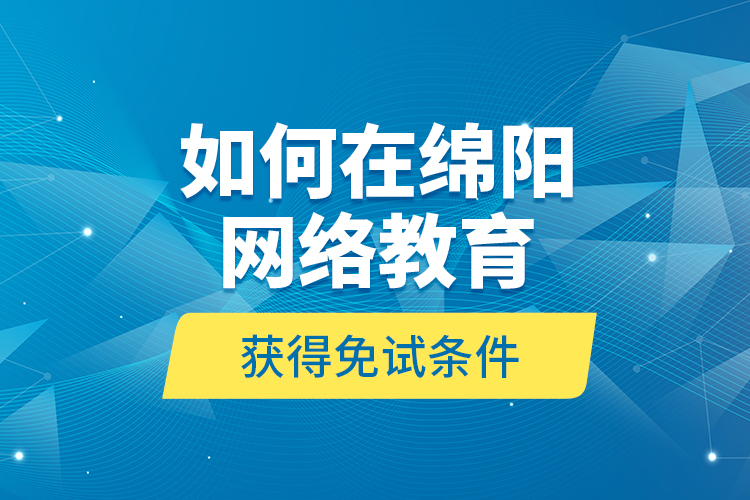 如何在綿陽網(wǎng)絡(luò)教育獲得免試條件？