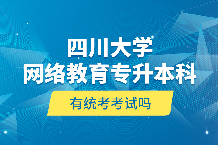 四川大學(xué)網(wǎng)絡(luò)教育專升本科有統(tǒng)考考試嗎？