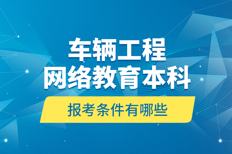 車輛工程網(wǎng)絡(luò)教育本科報(bào)考條件有哪些？