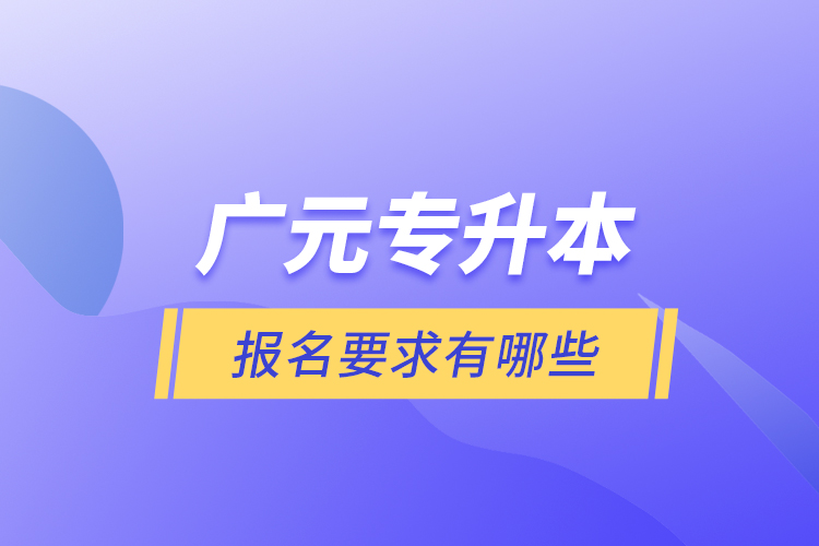 廣元專升本報名要求有哪些？