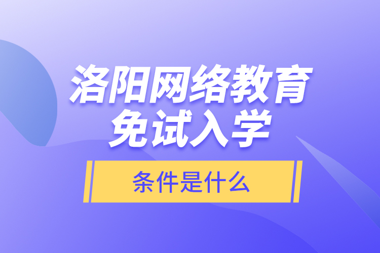 洛陽(yáng)網(wǎng)絡(luò)教育免試入學(xué)的條件是什么？