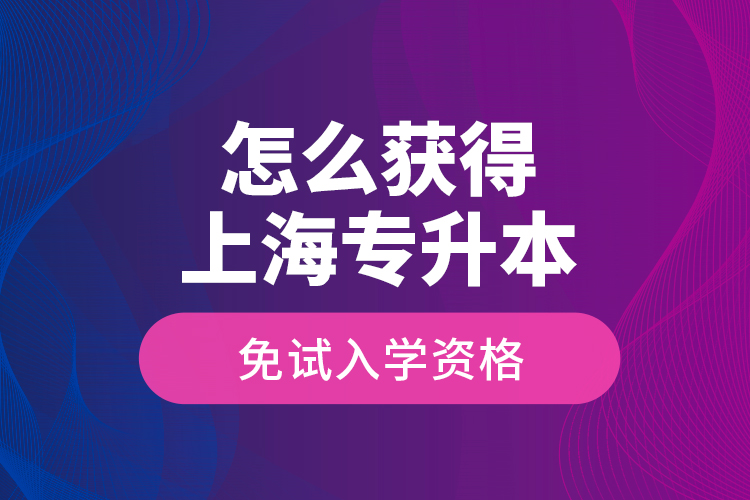 怎么獲得上海專升本免試入學(xué)資格？