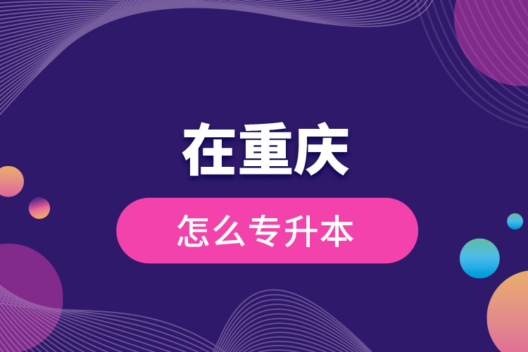 在重慶怎么專升本？