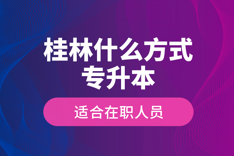 桂林什么方式專升本適合在職人員？