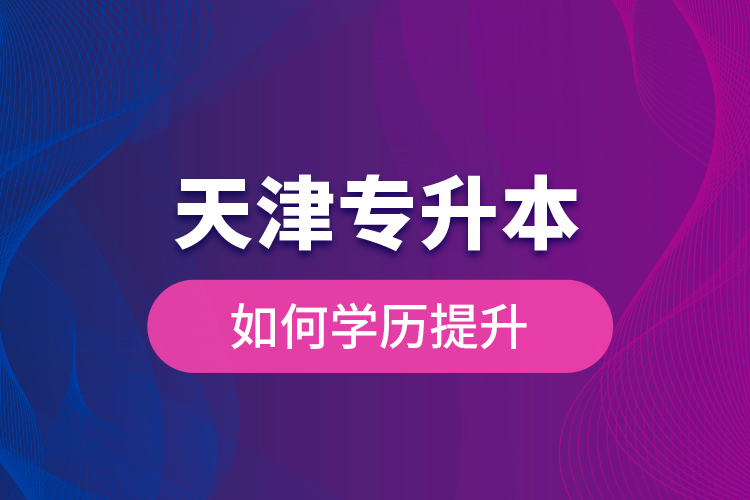 天津?qū)Ｉ救绾螌W(xué)歷提升？