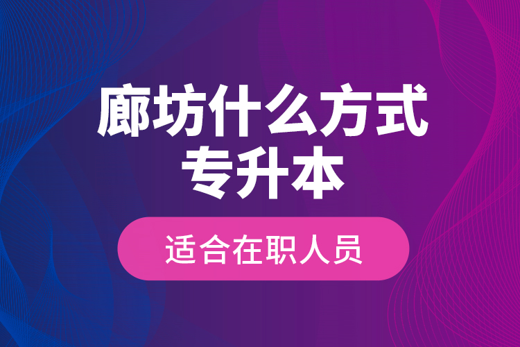 廊坊什么方式專升本適合在職人員？