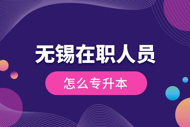 無錫在職人員怎么專升本？