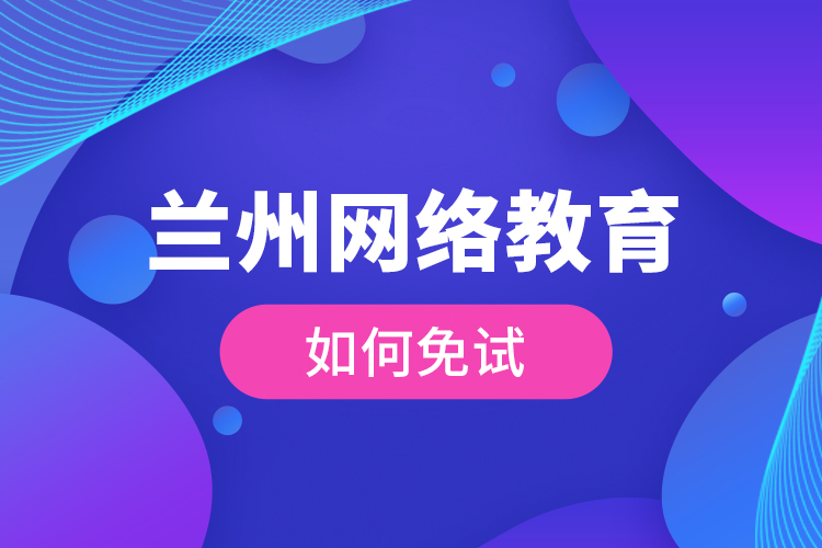 蘭州網(wǎng)絡(luò)教育如何免試？
