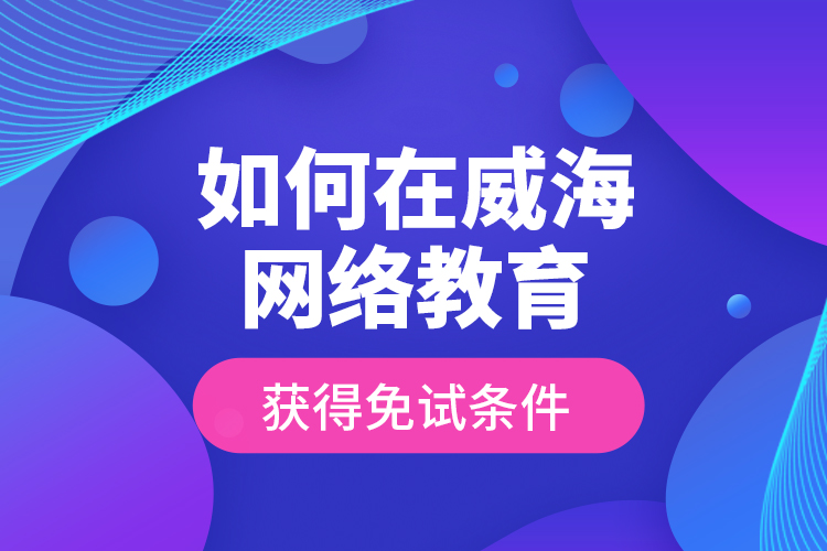 如何在威海網(wǎng)絡(luò)教育獲得免試條件？