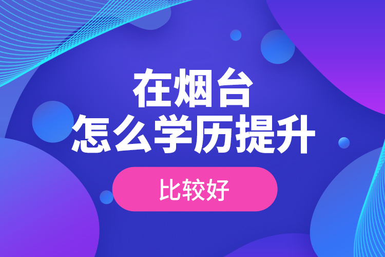 在煙臺怎么學歷提升比較好？