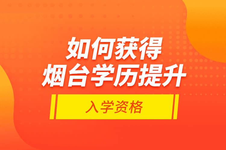 如何獲得煙臺學(xué)歷提升入學(xué)資格？