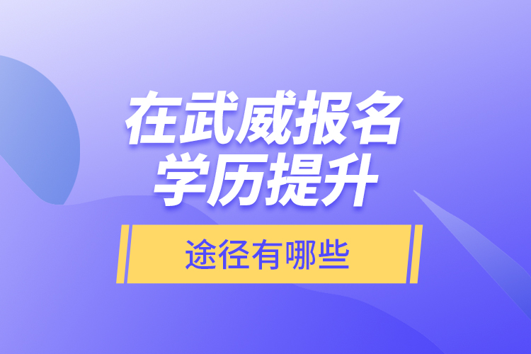 在武威報(bào)名學(xué)歷提升途徑有哪些？