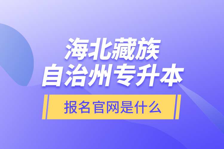海北藏族自治州專升本報名官網(wǎng)是什么？