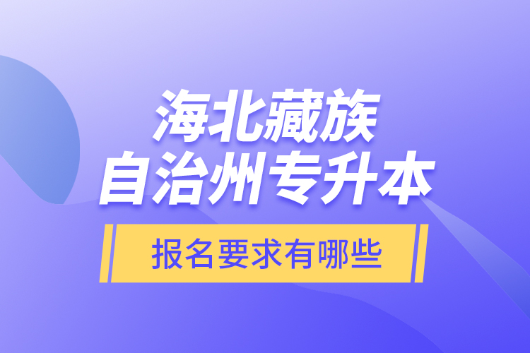 海北藏族自治州專升本報(bào)名要求有哪些？
