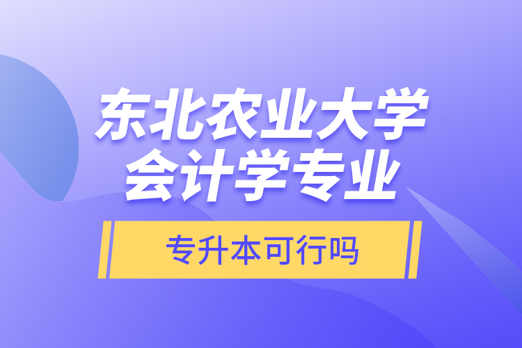 東北農(nóng)業(yè)大學(xué)會(huì)計(jì)學(xué)專業(yè)專升本可行嗎？