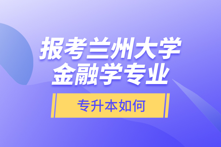 報考蘭州大學金融學專業(yè)專升本如何？